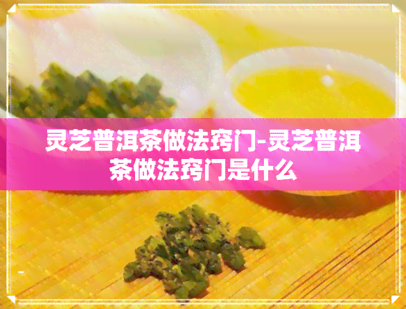 灵芝普洱茶做法窍门-灵芝普洱茶做法窍门是什么