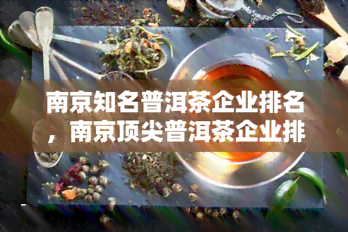 南京知名普洱茶企业排名，南京顶尖普洱茶企业排行榜揭晓