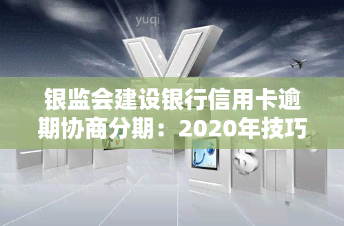 银监会建设银行信用卡逾期协商分期：2020年技巧及减免。