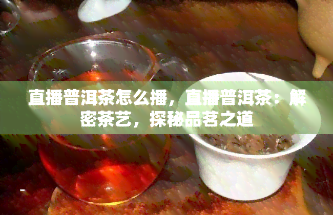 直播普洱茶怎么播，直播普洱茶：解密茶艺，探秘品茗之道