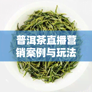 普洱茶直播营销案例与玩法