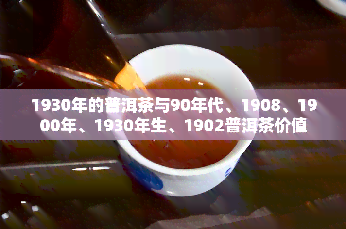 1930年的普洱茶与90年代、1908、1900年、1930年生、1902普洱茶价值