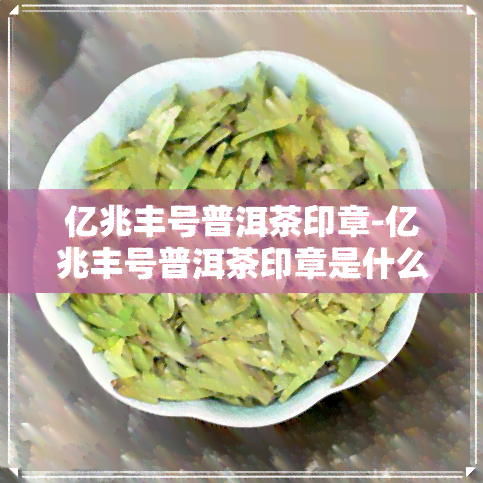 亿兆丰号普洱茶印章-亿兆丰号普洱茶印章是什么茶