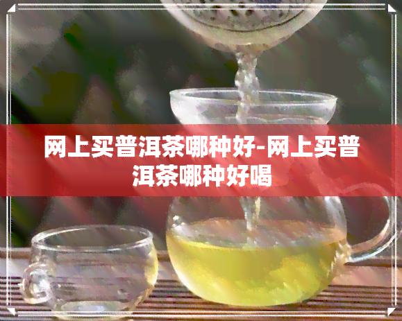 网上买普洱茶哪种好-网上买普洱茶哪种好喝