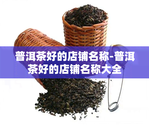 普洱茶好的店铺名称-普洱茶好的店铺名称大全