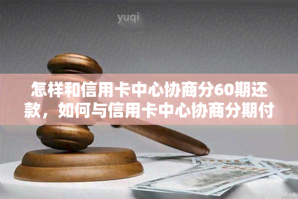 怎样和信用卡中心协商分60期还款，如何与信用卡中心协商分期付款，以轻松分担负担