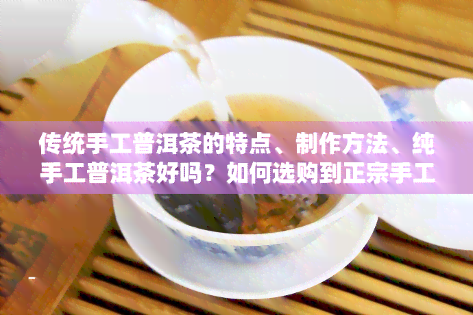 传统手工普洱茶的特点、制作方法、纯手工普洱茶好吗？如何选购到正宗手工普洱茶？