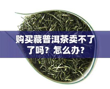 购买藏普洱茶卖不了了吗？怎么办？