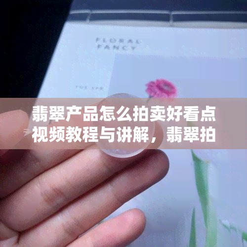 翡翠产品怎么拍卖好看点视频教程与讲解，翡翠拍卖流程及行情