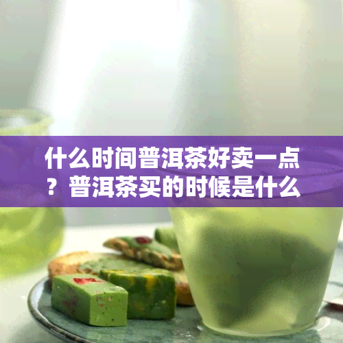 什么时间普洱茶好卖一点？普洱茶买的时候是什么时候？