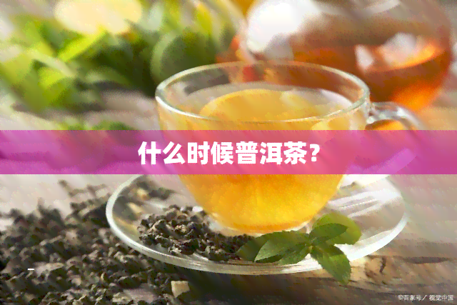 什么时候普洱茶？