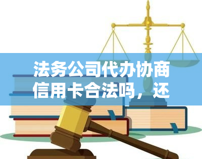 法务公司代办协商信用卡合法吗，还款可信吗，能跟银行协商吗，怎么收费？