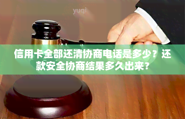 信用卡全部还清协商电话是多少？还款安全协商结果多久出来？