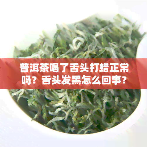 普洱茶喝了舌头打蜡正常吗？舌头发黑怎么回事？