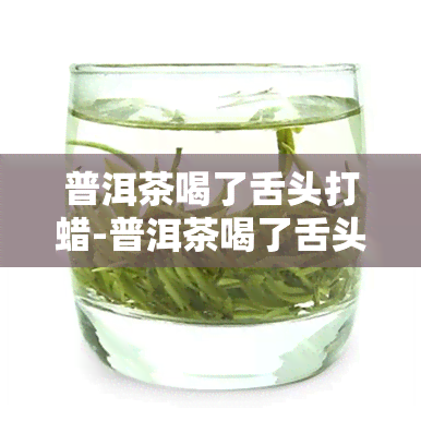 普洱茶喝了舌头打蜡-普洱茶喝了舌头打蜡怎么回事