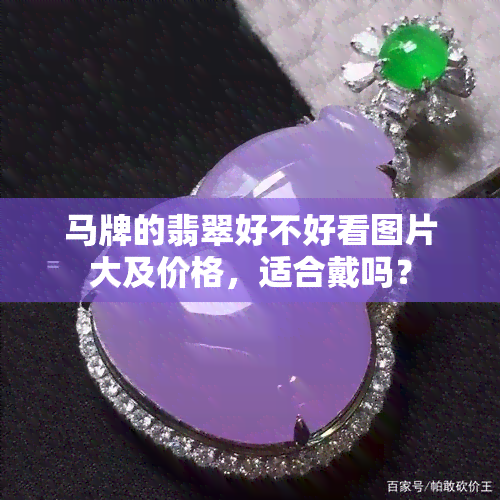 马牌的翡翠好不好看图片大及价格，适合戴吗？