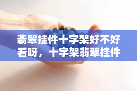 翡翠挂件十字架好不好看呀，十字架翡翠挂件：时尚与信仰的完美结合