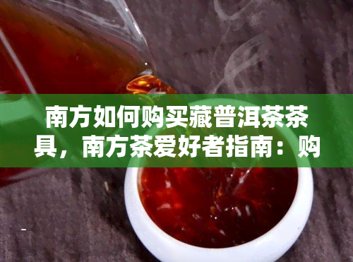 南方如何购买藏普洱茶茶具，南方茶爱好者指南：购买藏普洱茶茶具的秘