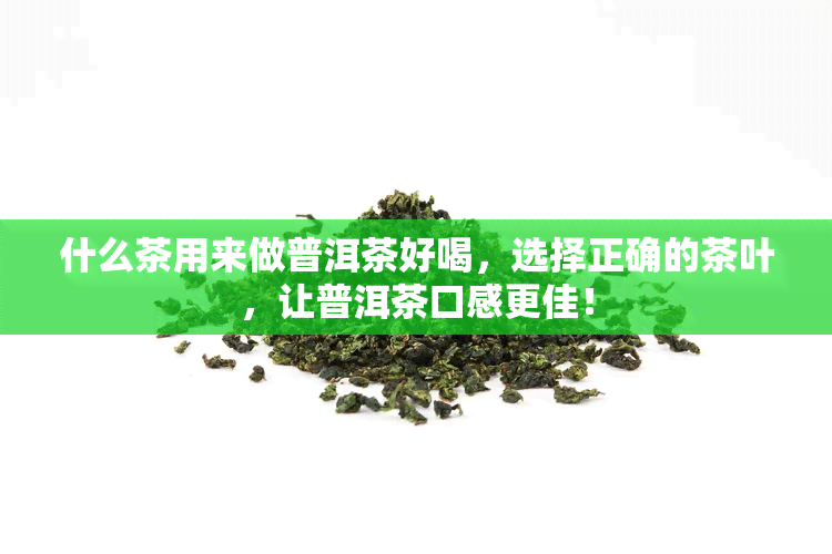 什么茶用来做普洱茶好喝，选择正确的茶叶，让普洱茶口感更佳！