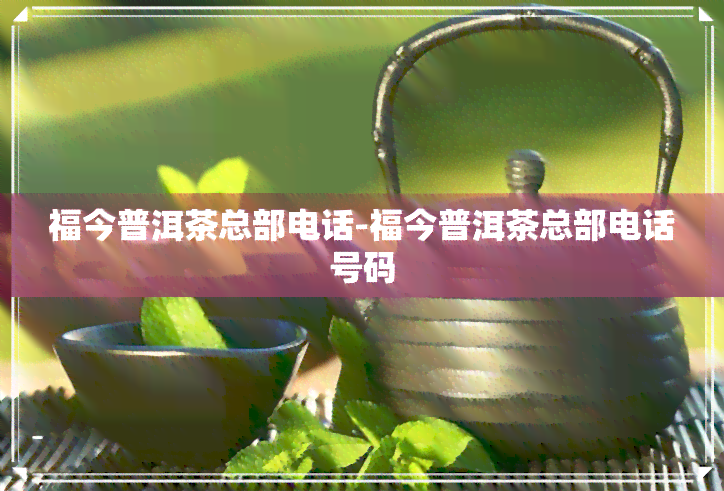 福今普洱茶总部电话-福今普洱茶总部电话号码