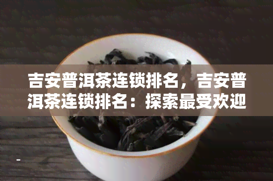 吉安普洱茶连锁排名，吉安普洱茶连锁排名：探索更受欢迎的选择