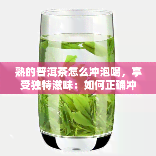 熟的普洱茶怎么冲泡喝，享受独特滋味：如何正确冲泡和品饮熟普洱茶？