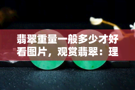 翡翠重量一般多少才好看图片，观赏翡翠：理想重量是多少？探索图片解答