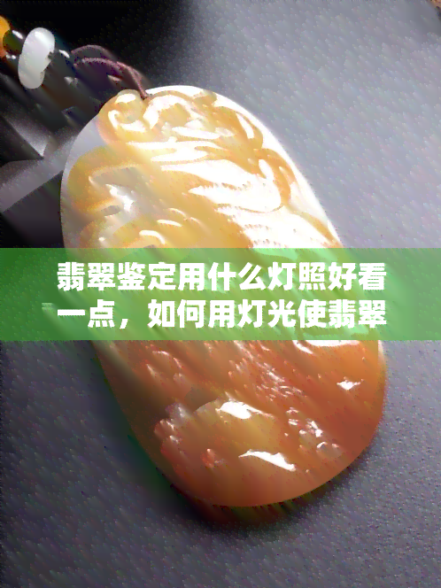 翡翠鉴定用什么灯照好看一点，如何用灯光使翡翠鉴定更显美观？