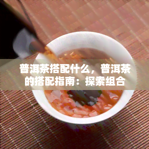 普洱茶搭配什么，普洱茶的搭配指南：探索组合