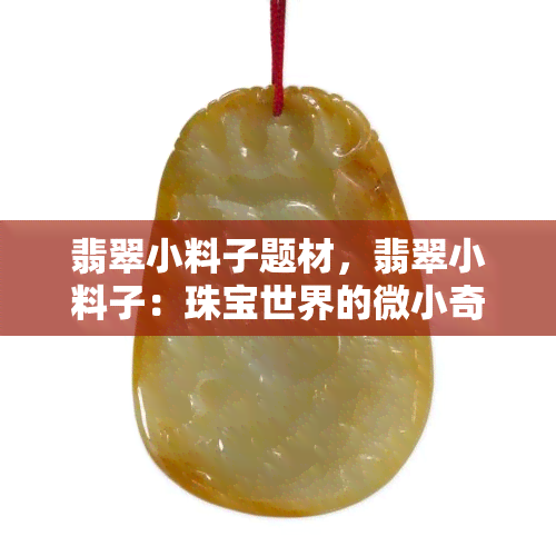 翡翠小料子题材，翡翠小料子：珠宝世界的微小奇迹