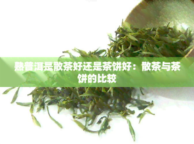 熟普洱是散茶好还是茶饼好：散茶与茶饼的比较