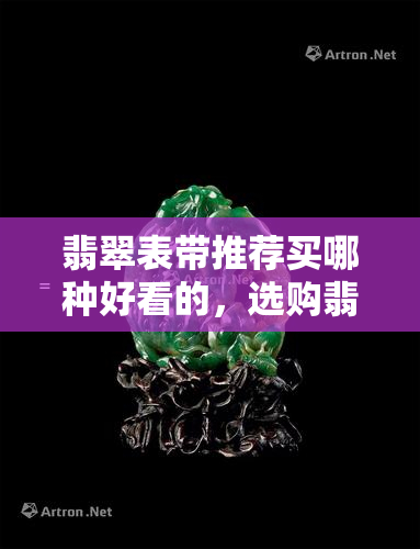 翡翠表带推荐买哪种好看的，选购翡翠表带：哪种风格最令人眼前一亮？