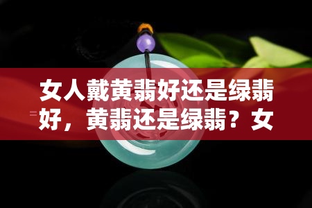 女人戴黄翡好还是绿翡好，黄翡还是绿翡？女性佩戴何者更合适？