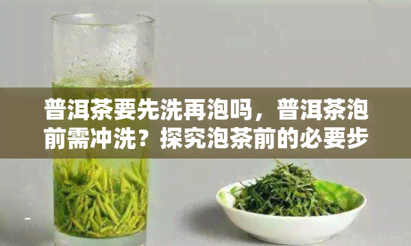 普洱茶要先洗再泡吗，普洱茶泡前需冲洗？探究泡茶前的必要步骤