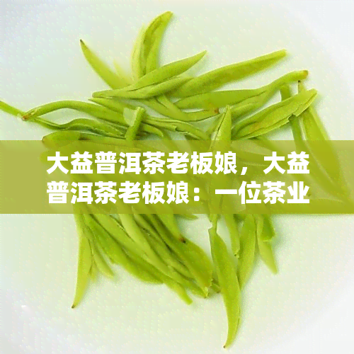 大益普洱茶老板娘，大益普洱茶老板娘：一位茶业女强人的故事