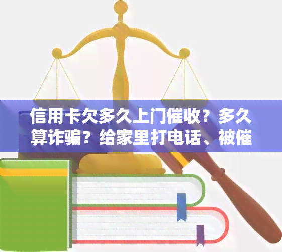 信用卡欠多久上门？多久算诈骗？给家里打电话、被催的时间点是什么？欠多少金额会上门？