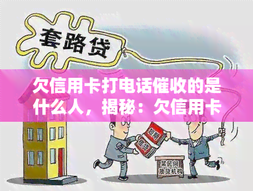 欠信用卡打电话的是什么人，揭秘：欠信用卡电话的究竟是哪一类人？