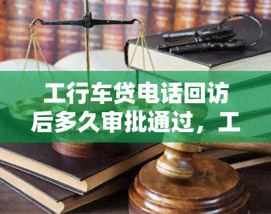 工行车贷电话回访后多久审批通过，工行车贷电话回访后，审批通过需要多长时间？