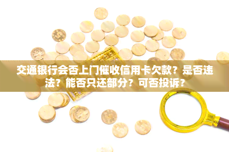 交通银行会否上门信用卡欠款？是否违法？能否只还部分？可否投诉？