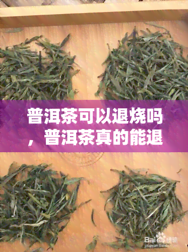 普洱茶可以退烧吗，普洱茶真的能退烧吗？科学解析茶叶的降效果