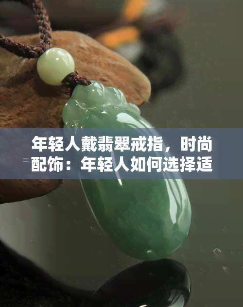 年轻人戴翡翠戒指，时尚配饰：年轻人如何选择适合自己的翡翠戒指？