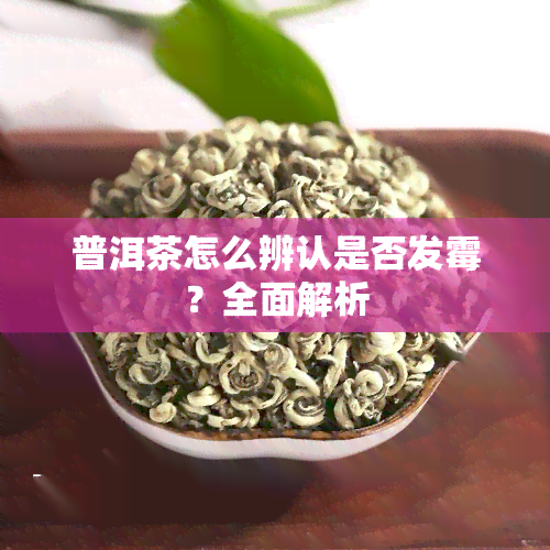 普洱茶怎么辨认是否发霉？全面解析