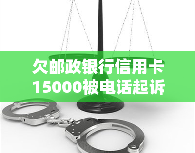 欠邮政银行信用卡15000被电话起诉，解决办法是什么？