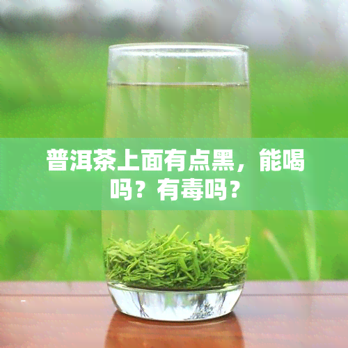 普洱茶上面有点黑，能喝吗？有吗？