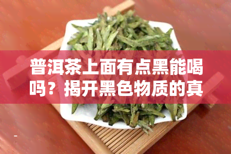 普洱茶上面有点黑能喝吗？揭开黑色物质的真相与处理方法