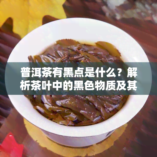 普洱茶有黑点是什么？解析茶叶中的黑色物质及其处理方法