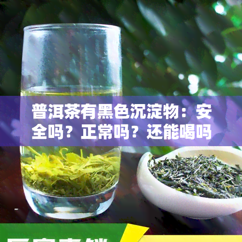 普洱茶有黑色沉淀物：安全吗？正常吗？还能喝吗？如何处理？