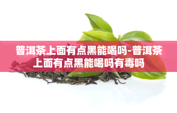 普洱茶上面有点黑能喝吗-普洱茶上面有点黑能喝吗有吗