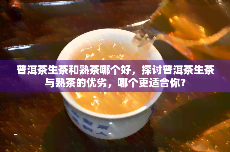 普洱茶生茶和熟茶哪个好，探讨普洱茶生茶与熟茶的优劣，哪个更适合你？