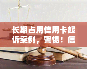 长期占用信用卡起诉案例，警惕！信用卡长期占用被起诉，你可能面临这些后果